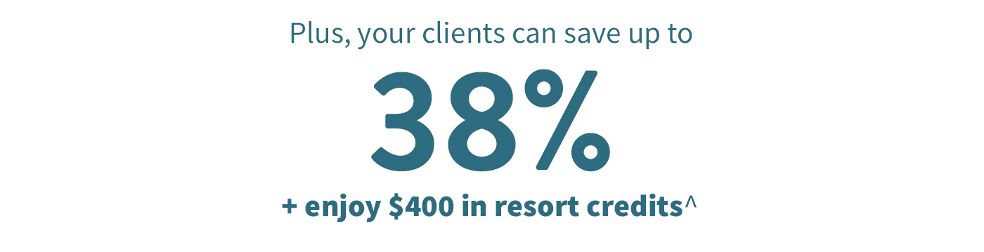 your clients can save up to 38% + enjoy $400 in resort credits^.